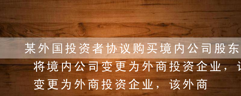 某外国投资者协议购买境内公司股东的股权，将境内公司变更为外商投资企业，该外商投资企业的注册