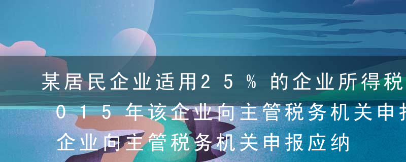 某居民企业适用25%的企业所得税税率。2015年该企业向主管税务机关申报应纳税收入总额140万元，成