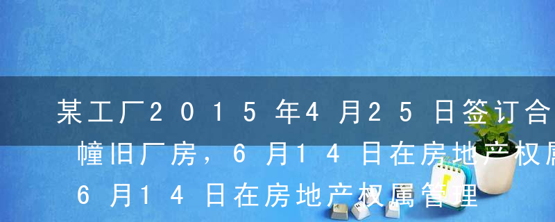 某工厂2015年4月25日签订合同购买一幢旧厂房，6月14日在房地产权属管理部门办理了产权转移证书。