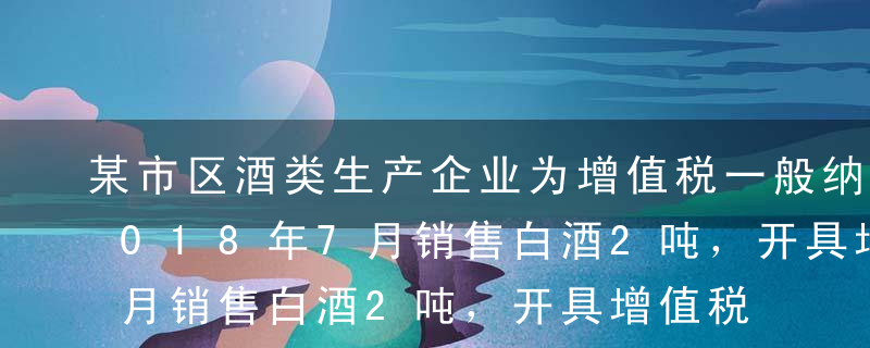 某市区酒类生产企业为增值税一般纳税人，2018年7月销售白酒2吨，开具增值税专用发票注明金额50万