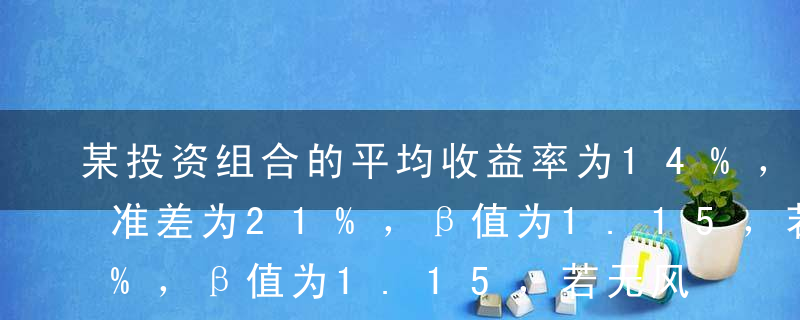 某投资组合的平均收益率为14%，收益率标准差为21%，β值为1.15，若无风险利率为6%，则该投资组合