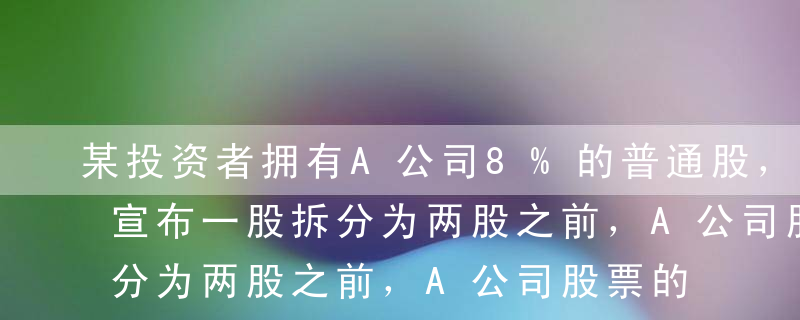 某投资者拥有A公司8%的普通股，在A公司宣布一股拆分为两股之前，A公司股票的每股市价为98元，A公