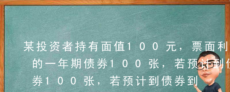 某投资者持有面值100元，票面利率为8%的一年期债券100张，若预计到债券到期时，通货膨胀率为3%，