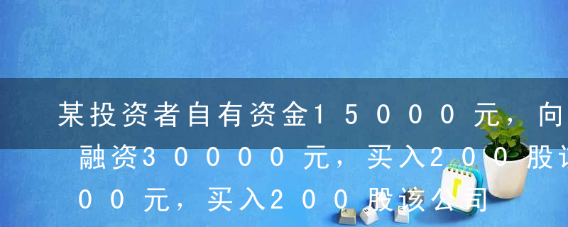 某投资者自有资金15000元，向证券公司融资30000元，买入200股该公司股票，如果融资产生的利息费