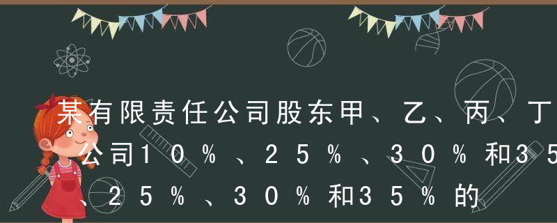 某有限责任公司股东甲、乙、丙、丁分别持有公司10%、25%、30%和35%的股权，该公司章程未对股东行