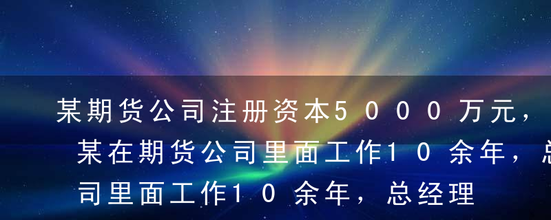 某期货公司注册资本5000万元，董事长张某在期货公司里面工作10余年，总经理李某曾经在证券公司里