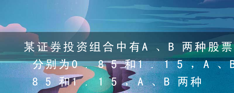 某证券投资组合中有A、B两种股票，β系数分别为0.85和1.15，A、B两种股票所占价值比例分别为40%