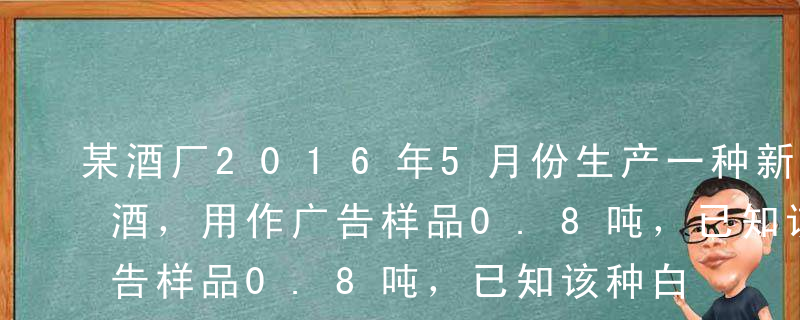 某酒厂2016年5月份生产一种新的粮食白酒，用作广告样品0.8吨，已知该种白酒无同类产品出厂价，生