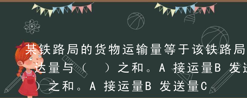 某铁路局的货物运输量等于该铁路局的货物到达量与（ ）之和。A接运量B发送量C中转量D交出量