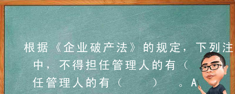 根据《企业破产法》的规定，下列注册会计师中，不得担任管理人的有（  ） 。A注册会计师甲曾担任