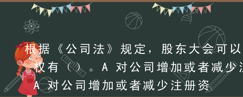 根据《公司法》规定，股东大会可以行使的职权有（）。A对公司增加或者减少注册资本做出决议B对发