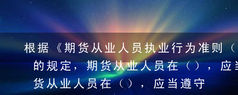 根据《期货从业人员执业行为准则（修订）》的规定，期货从业人员在（），应当遵守保守秘密的行为