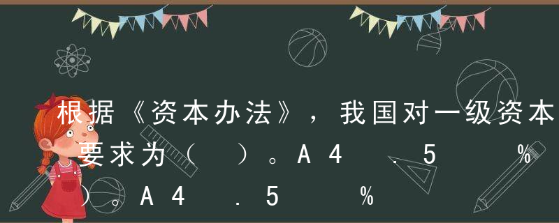 根据《资本办法》，我国对一级资本充足率的要求为（ ）。A4%B4.5%C5%D6%