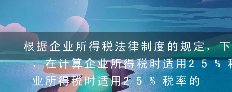 根据企业所得税法律制度的规定，下列各项中，在计算企业所得税时适用25%税率的是（）。A在中国境