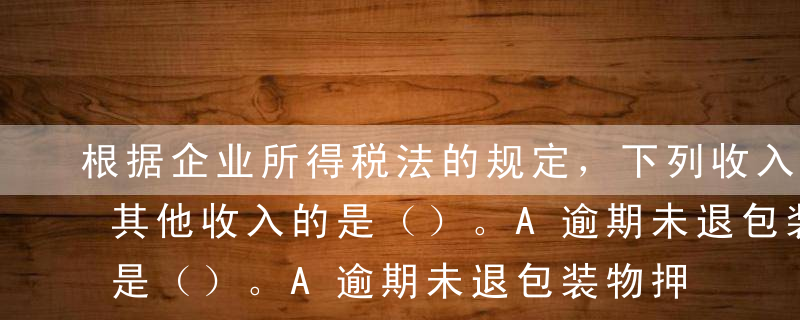 根据企业所得税法的规定，下列收入属于企业其他收入的是（）。A逾期未退包装物押金收入B接受捐赠