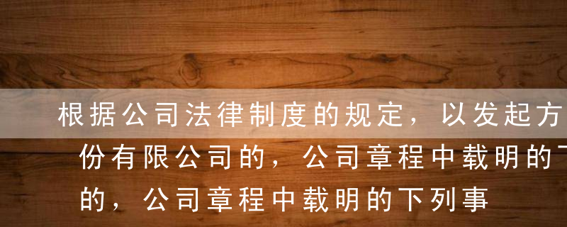 根据公司法律制度的规定，以发起方式设立股份有限公司的，公司章程中载明的下列事项符合法律规定