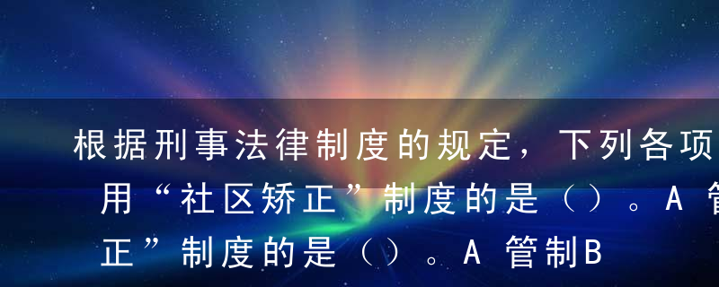 根据刑事法律制度的规定，下列各项中，不适用“社区矫正”制度的是（）。A管制B拘役C缓刑D假释