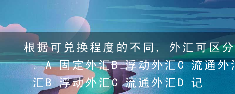 根据可兑换程度的不同,外汇可区分为（ ）。A固定外汇B浮动外汇C流通外汇D记账外汇E自由外汇