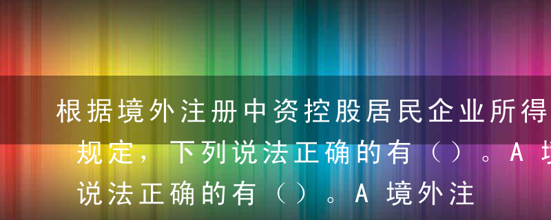 根据境外注册中资控股居民企业所得税管理的规定，下列说法正确的有（）。A境外注册中资控股居民