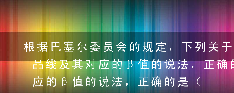 根据巴塞尔委员会的规定，下列关于银行各产品线及其对应的β值的说法，正确的是（ ）。A交易和销