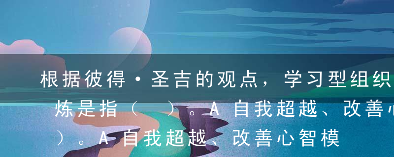 根据彼得·圣吉的观点，学习型组织的五项修炼是指（ ）。A自我超越、改善心智模式、建立共同世界