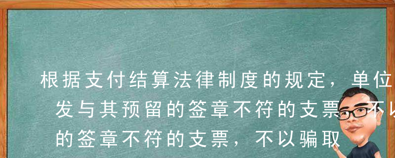 根据支付结算法律制度的规定，单位或个人签发与其预留的签章不符的支票，不以骗取财物为目的，由