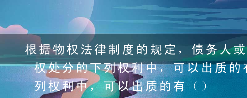 根据物权法律制度的规定，债务人或第三人有权处分的下列权利中，可以出质的有（）。A支票B土地承