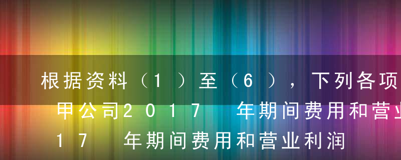 根据资料（1）至（6），下列各项中，关于甲公司2017 年期间费用和营业利润的计算结果正确的是（ 