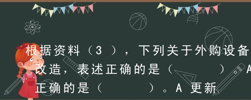 根据资料（3），下列关于外购设备A的更新改造，表述正确的是（   ）。A更新改造之前，设备A的账