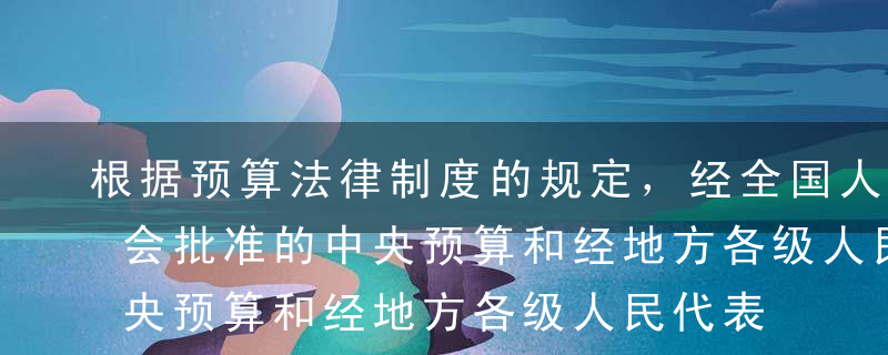 根据预算法律制度的规定，经全国人民代表大会批准的中央预算和经地方各级人民代表大会批准的地方