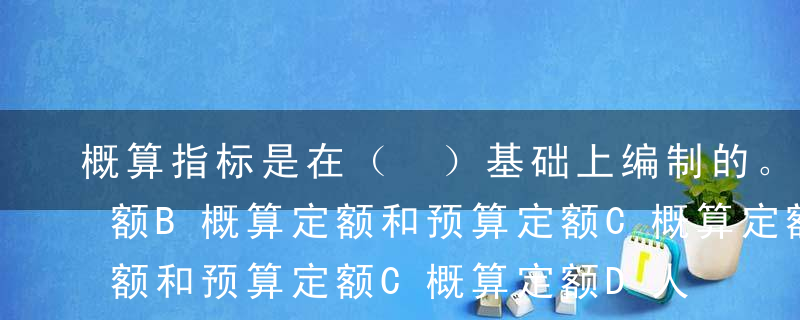 概算指标是在（ ）基础上编制的。A费用定额B概算定额和预算定额C概算定额D人工定额