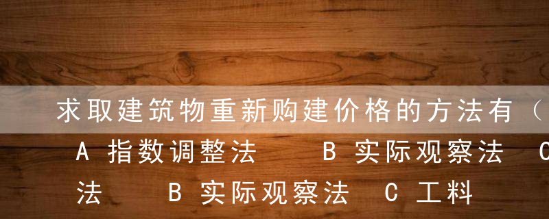 求取建筑物重新购建价格的方法有（  ）。A指数调整法  B实际观察法 C工料测量法 D分部分项法  E