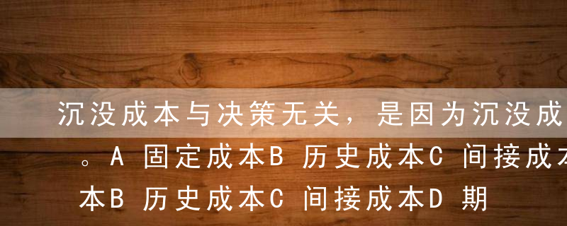 沉没成本与决策无关，是因为沉没成本是（）。A固定成本B历史成本C间接成本D期间成本