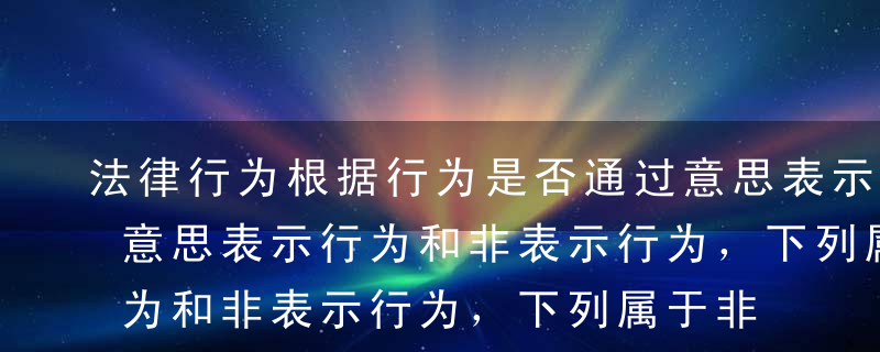 法律行为根据行为是否通过意思表示作出分为意思表示行为和非表示行为，下列属于非表示行为的有（