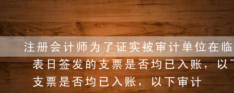 注册会计师为了证实被审计单位在临近财务报表日签发的支票是否均已入账，以下审计程序中，最有效