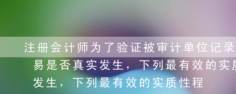 注册会计师为了验证被审计单位记录的销售交易是否真实发生，下列最有效的实质性程序是（）。A以