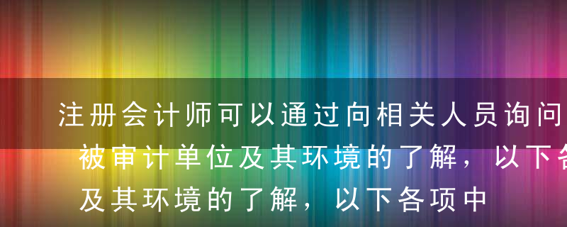 注册会计师可以通过向相关人员询问来获得对被审计单位及其环境的了解，以下各项中不恰当的是（  