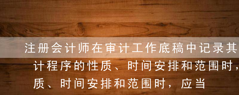 注册会计师在审计工作底稿中记录其实施的审计程序的性质、时间安排和范围时，应当记录测试的具体