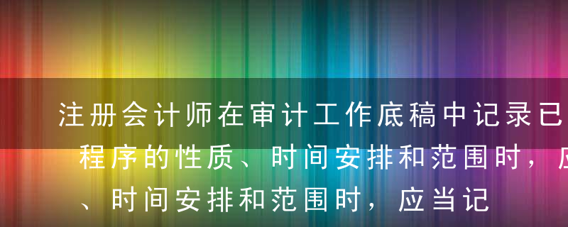 注册会计师在审计工作底稿中记录已实施审计程序的性质、时间安排和范围时，应当记录的内容有（  