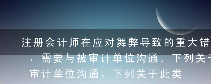 注册会计师在应对舞弊导致的重大错报风险时，需要与被审计单位沟通。下列关于此类沟通的说法中，