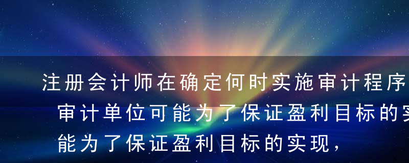 注册会计师在确定何时实施审计程序，考虑被审计单位可能为了保证盈利目标的实现，而在会计期末以