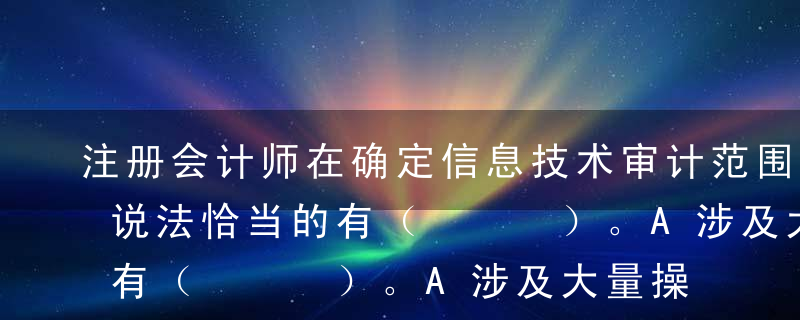 注册会计师在确定信息技术审计范围时，下列说法恰当的有（   ）。A涉及大量操作及决策活动的流程