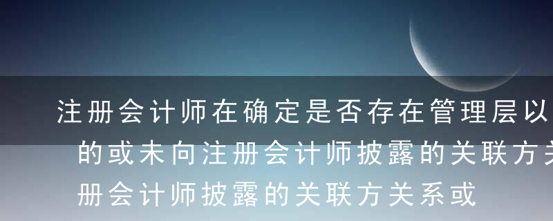 注册会计师在确定是否存在管理层以前未识别的或未向注册会计师披露的关联方关系或关联方交易时，