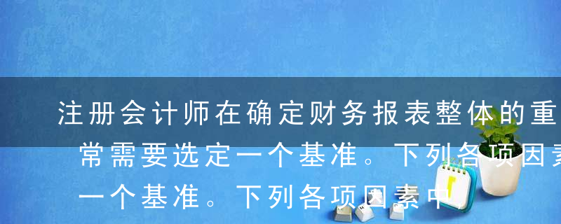 注册会计师在确定财务报表整体的重要性时通常需要选定一个基准。下列各项因素中,在选择基准时不