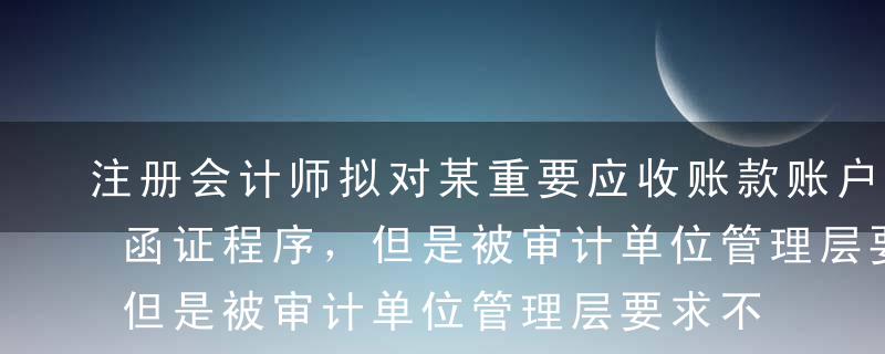 注册会计师拟对某重要应收账款账户余额实施函证程序，但是被审计单位管理层要求不实施函证。管理