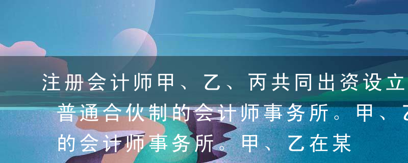 注册会计师甲、乙、丙共同出资设立一特殊的普通合伙制的会计师事务所。甲、乙在某次审计业务中，