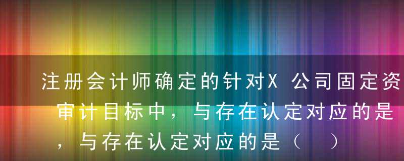 注册会计师确定的针对X公司固定资产的下列审计目标中，与存在认定对应的是（ ）。A本期新增的固