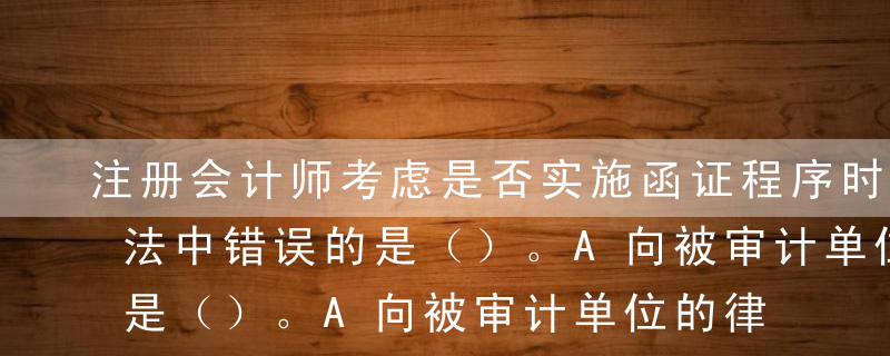 注册会计师考虑是否实施函证程序时，下列说法中错误的是（）。A向被审计单位的律师函证固定资产