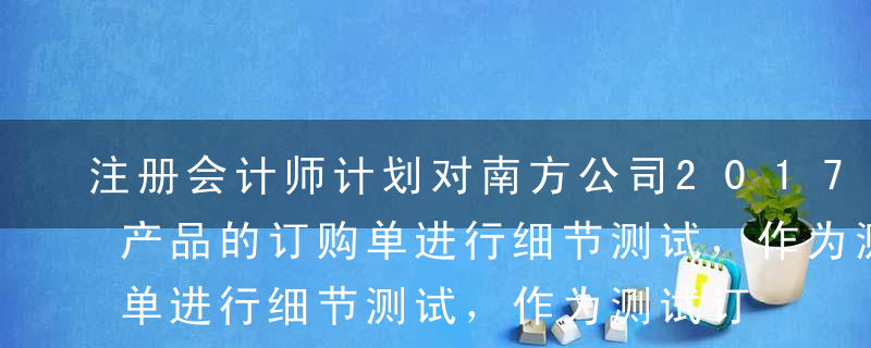 注册会计师计划对南方公司2017年生成的产品的订购单进行细节测试，作为测试订购单的识别特征最恰