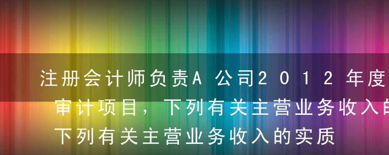 注册会计师负责A公司2012年度财务报表审计项目，下列有关主营业务收入的实质性程序中，通常难以